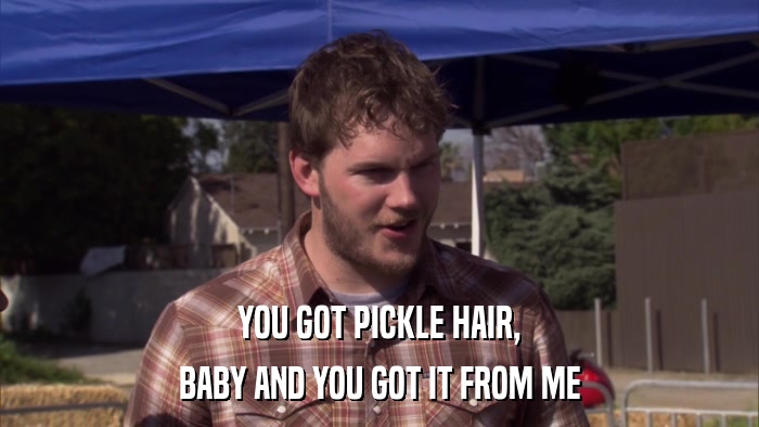 YOU GOT PICKLE HAIR, BABY AND YOU GOT IT FROM ME 