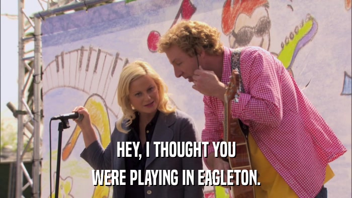 HEY, I THOUGHT YOU WERE PLAYING IN EAGLETON. 