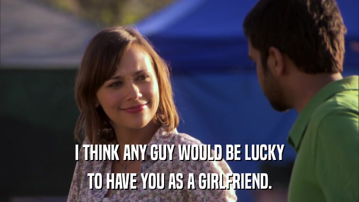 I THINK ANY GUY WOULD BE LUCKY TO HAVE YOU AS A GIRLFRIEND. 