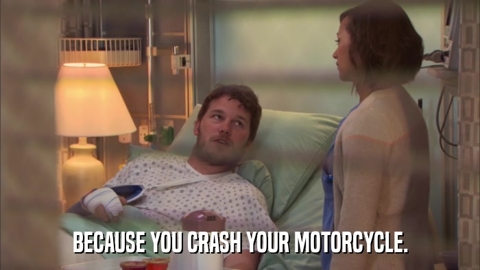 BECAUSE YOU CRASH YOUR MOTORCYCLE.  
