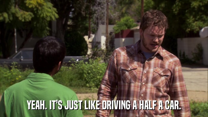 YEAH. IT'S JUST LIKE DRIVING A HALF A CAR.  