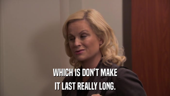 WHICH IS DON'T MAKE IT LAST REALLY LONG. 
