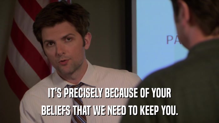 IT'S PRECISELY BECAUSE OF YOUR BELIEFS THAT WE NEED TO KEEP YOU. 