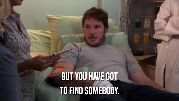 BUT YOU HAVE GOT TO FIND SOMEBODY. 
