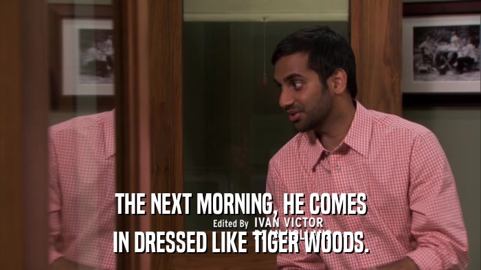 THE NEXT MORNING, HE COMES IN DRESSED LIKE TIGER WOODS. 