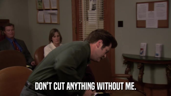 DON'T CUT ANYTHING WITHOUT ME.  