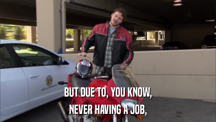 BUT DUE TO, YOU KNOW, NEVER HAVING A JOB, 