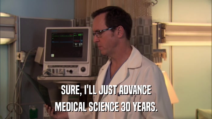 SURE, I'LL JUST ADVANCE MEDICAL SCIENCE 30 YEARS. 