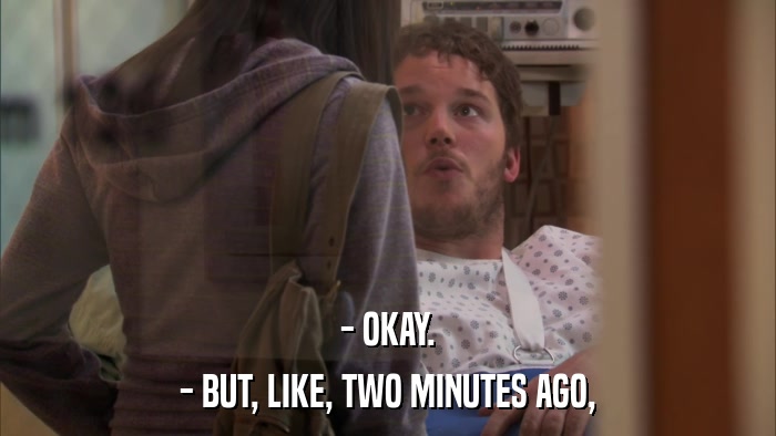 - OKAY. - BUT, LIKE, TWO MINUTES AGO, 