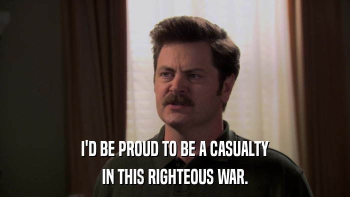 I'D BE PROUD TO BE A CASUALTY IN THIS RIGHTEOUS WAR. 