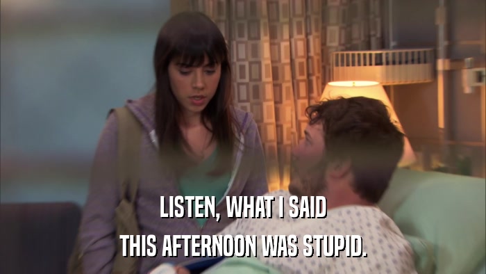 LISTEN, WHAT I SAID THIS AFTERNOON WAS STUPID. 