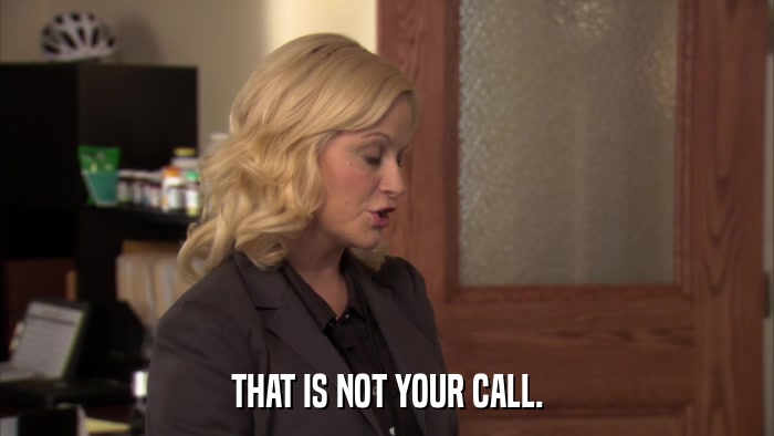 THAT IS NOT YOUR CALL.  
