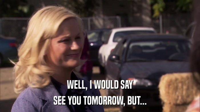 WELL, I WOULD SAY SEE YOU TOMORROW, BUT... 