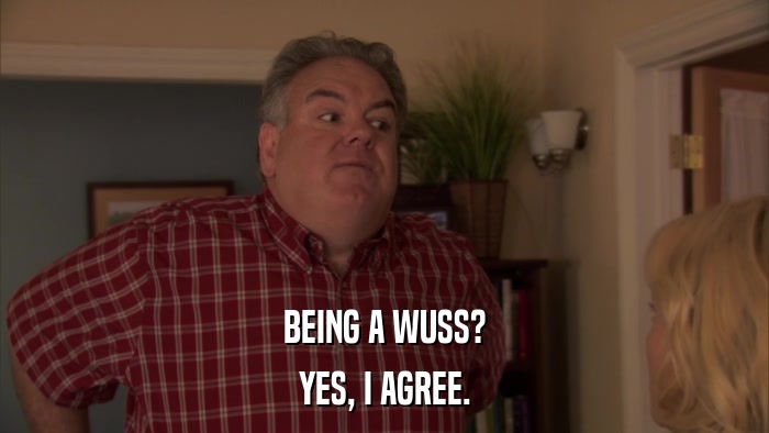 BEING A WUSS? YES, I AGREE. 