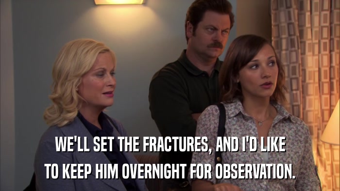 WE'LL SET THE FRACTURES, AND I'D LIKE TO KEEP HIM OVERNIGHT FOR OBSERVATION. 