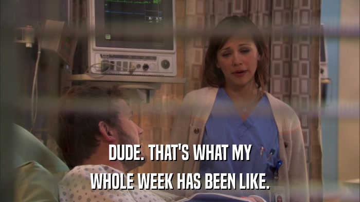 DUDE. THAT'S WHAT MY WHOLE WEEK HAS BEEN LIKE. 