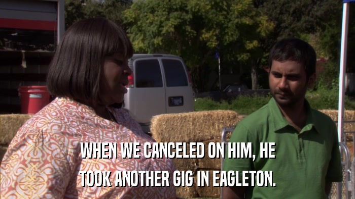WHEN WE CANCELED ON HIM, HE TOOK ANOTHER GIG IN EAGLETON. 