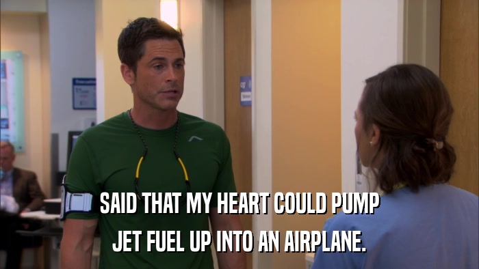 SAID THAT MY HEART COULD PUMP JET FUEL UP INTO AN AIRPLANE. 