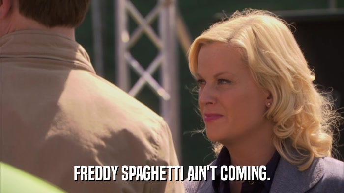 FREDDY SPAGHETTI AIN'T COMING.  
