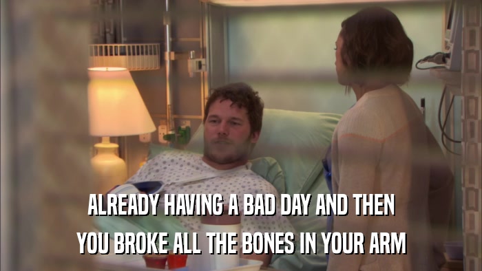 ALREADY HAVING A BAD DAY AND THEN YOU BROKE ALL THE BONES IN YOUR ARM 
