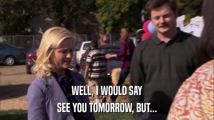 WELL, I WOULD SAY SEE YOU TOMORROW, BUT... 