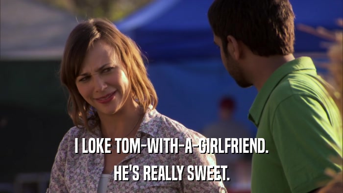 I LOKE TOM-WITH-A-GIRLFRIEND. HE'S REALLY SWEET. 
