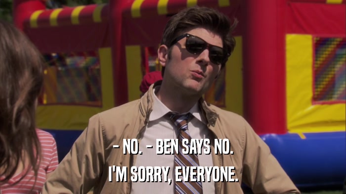 - NO. - BEN SAYS NO. I'M SORRY, EVERYONE. 