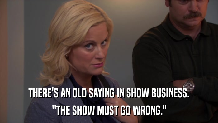 THERE'S AN OLD SAYING IN SHOW BUSINESS. 