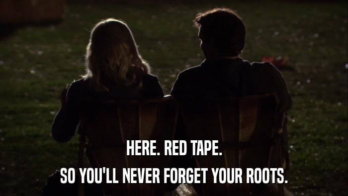 HERE. RED TAPE. SO YOU'LL NEVER FORGET YOUR ROOTS. 