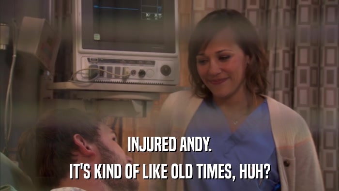 INJURED ANDY. IT'S KIND OF LIKE OLD TIMES, HUH? 