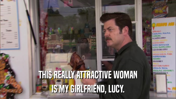 THIS REALLY ATTRACTIVE WOMAN IS MY GIRLFRIEND, LUCY. 