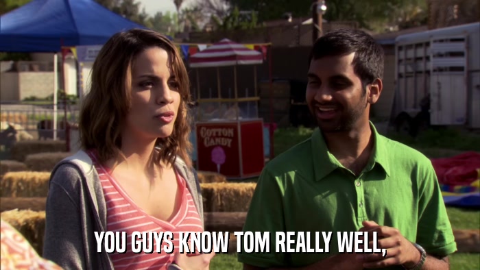 YOU GUYS KNOW TOM REALLY WELL,  