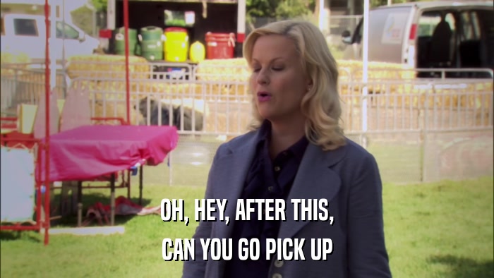 OH, HEY, AFTER THIS, CAN YOU GO PICK UP 