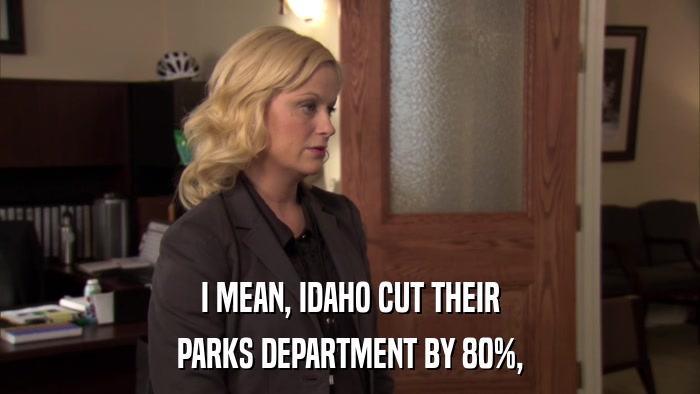 I MEAN, IDAHO CUT THEIR PARKS DEPARTMENT BY 80%, 