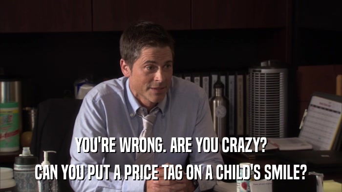 YOU'RE WRONG. ARE YOU CRAZY? CAN YOU PUT A PRICE TAG ON A CHILD'S SMILE? 