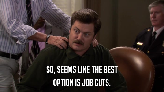 SO, SEEMS LIKE THE BEST OPTION IS JOB CUTS. 