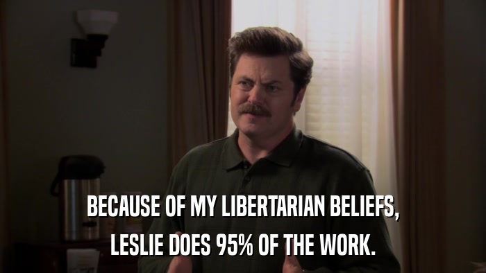 BECAUSE OF MY LIBERTARIAN BELIEFS, LESLIE DOES 95% OF THE WORK. 