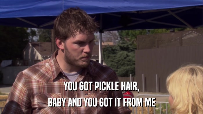 YOU GOT PICKLE HAIR, BABY AND YOU GOT IT FROM ME 