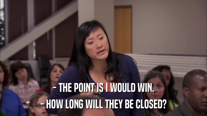 - THE POINT IS I WOULD WIN. - HOW LONG WILL THEY BE CLOSED? 