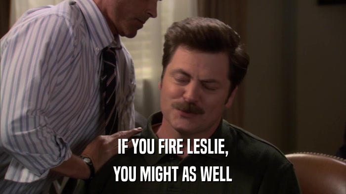 IF YOU FIRE LESLIE, YOU MIGHT AS WELL 