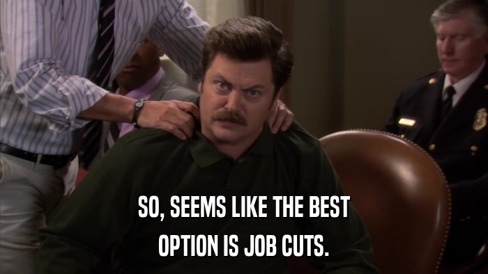 SO, SEEMS LIKE THE BEST OPTION IS JOB CUTS. 