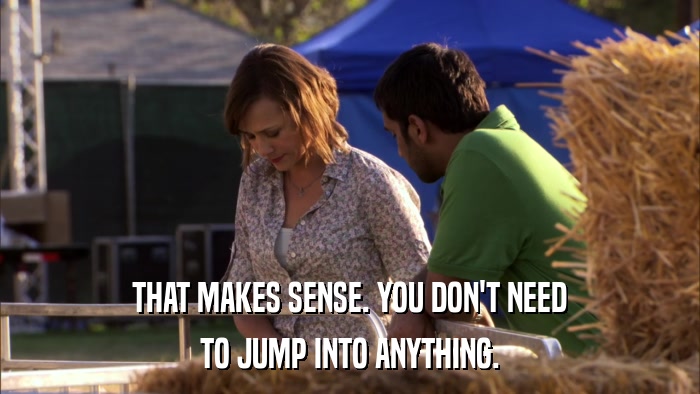 THAT MAKES SENSE. YOU DON'T NEED TO JUMP INTO ANYTHING. 