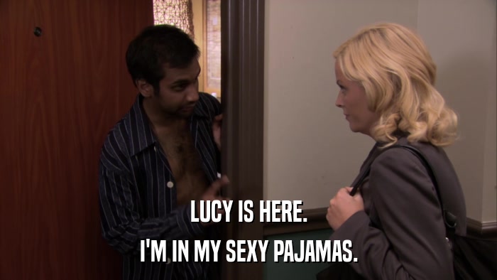 LUCY IS HERE. I'M IN MY SEXY PAJAMAS. 