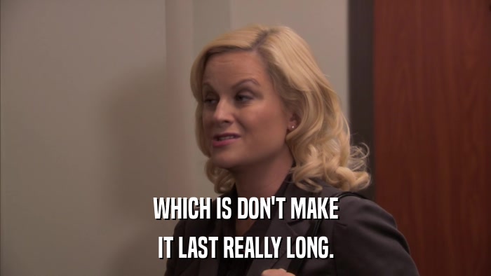 WHICH IS DON'T MAKE IT LAST REALLY LONG. 