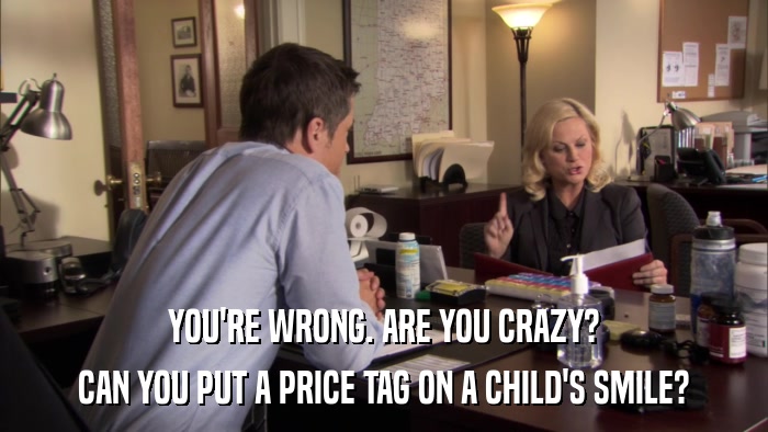 YOU'RE WRONG. ARE YOU CRAZY? CAN YOU PUT A PRICE TAG ON A CHILD'S SMILE? 