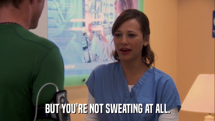 BUT YOU'RE NOT SWEATING AT ALL.  