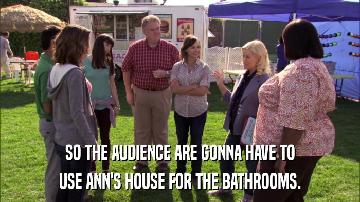 SO THE AUDIENCE ARE GONNA HAVE TO USE ANN'S HOUSE FOR THE BATHROOMS. 
