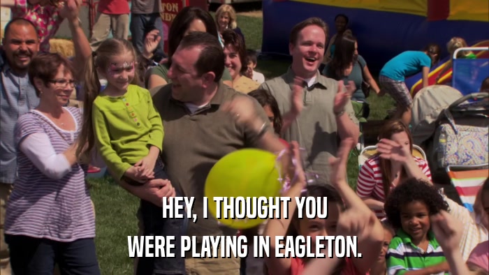 HEY, I THOUGHT YOU WERE PLAYING IN EAGLETON. 