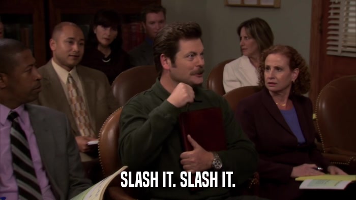 SLASH IT. SLASH IT.  