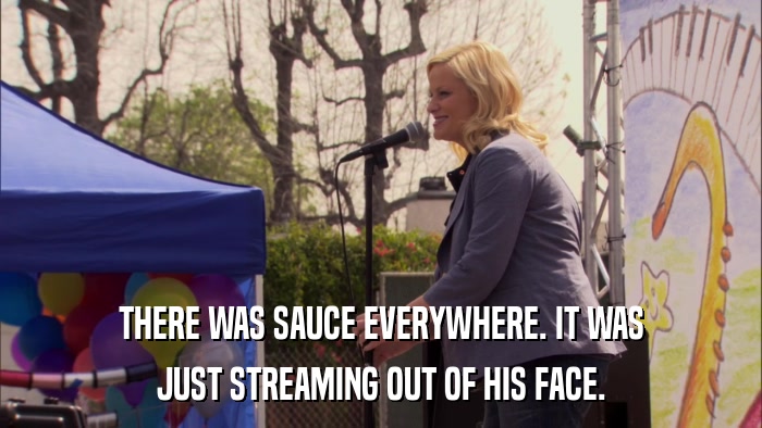 THERE WAS SAUCE EVERYWHERE. IT WAS JUST STREAMING OUT OF HIS FACE. 